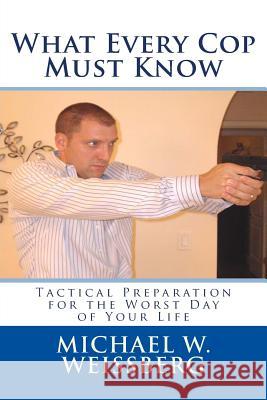 What Every Cop Must Know: Tactical Preparation for the Worst Day of Your Life Michael W. Weissberg 9781494336783 Createspace