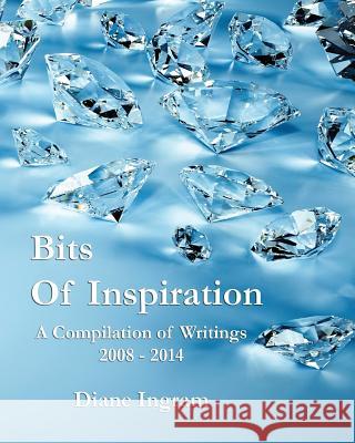 Bits of Inspiration: A Compilation of Writings 2008-2014 Diane Ingram 9781494339197 Createspace