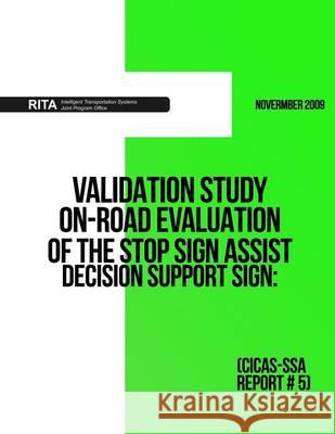 Validation Study ? On-Road Evaluation of the Stop Sign Assist Decision Support Sign: (CICAS-SSA Report #5) U. S. Department of Transportation 9781494343071