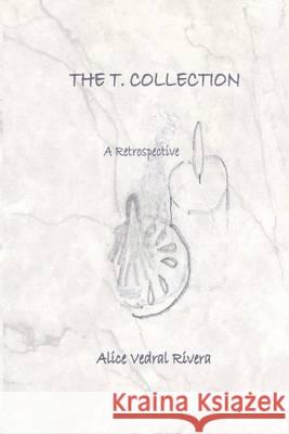 The T. Collection: A Retrospective MS Alice Vedral Rivera 9781494343316 Createspace