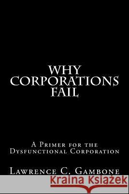 Why Corporations Fail: A Primer for the Dysfunctional Corporation Lawrence C. Gambone 9781494344221 Createspace