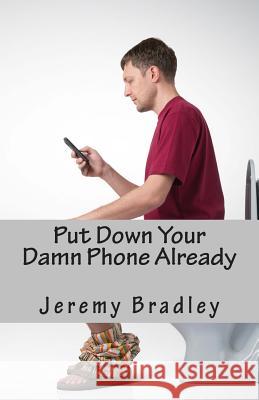 Put Down Your Damn Phone Already: A (loving) rant about your obnoxious cellphone use Bradley, Jeremy 9781494346027