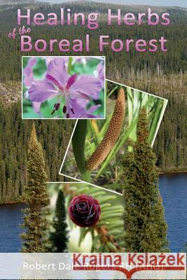 Healing Herbs of the Boreal Forest: Sacred and Medicinal Plants Robert Dale Roger 9781494350673