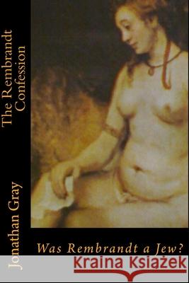 The Rembrandt Confession: Was Rembrandt a Jew? Jonathan Gray 9781494350734 Createspace