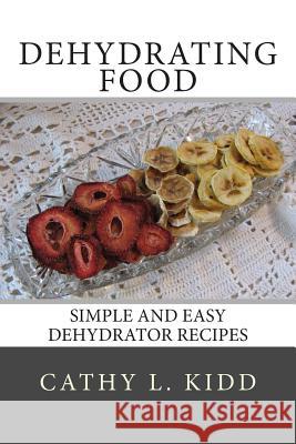 Dehydrating Food: Simple and Easy Dehydrator Recipes Cathy L. Kidd 9781494353858 Createspace