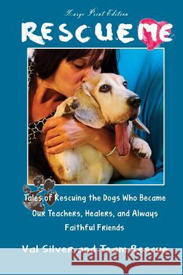 Rescue Me: Tales of Rescuing the Dogs Who Became Our Teachers, Healers, and Always Faithful Friends (Large Print Edition) Val Silver 9781494358143 Createspace