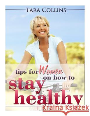 Tips For Women On How To Stay Healthy Tara Collins 9781494358402 Createspace Independent Publishing Platform