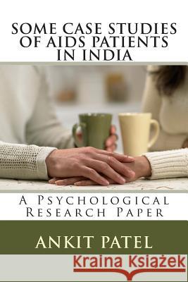 SOME CASE STUDIES OF AIDS PATIENTS IN INDIA by ANKIT PATEL: A Psychological Research Paper Patel, Ankit 9781494359072