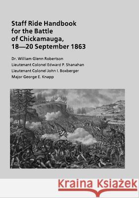 Staff Ride Handbook for the Battle of Chickamauga, 18-20 September 1863 Dr William Glenn Robertson Lieutenant Colonel Edward P. Shanahan Lieutenant Colonel John I. Boxberger 9781494362850 Createspace