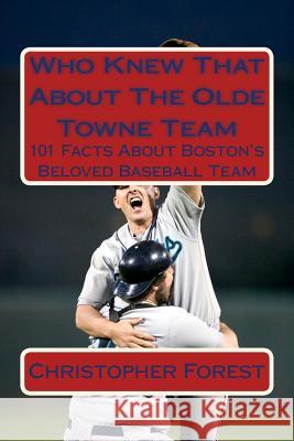 Who Knew That About The Olde Towne Team: 101 Facts About Boston's Beloved Baseball Team Forest, Christopher 9781494368678 Createspace Independent Publishing Platform