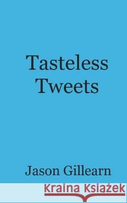 Tasteless Tweets Jason Gillearn 9781494368920 Createspace