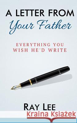 A Letter from Your Father: What You Always Wished He'd Write Ray Lee 9781494369255 Createspace