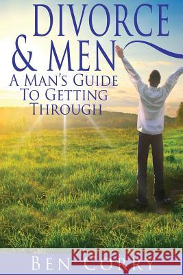 Divorce & Men: A Man's Guide To Getting Through Corry, Ben 9781494369330 Createspace
