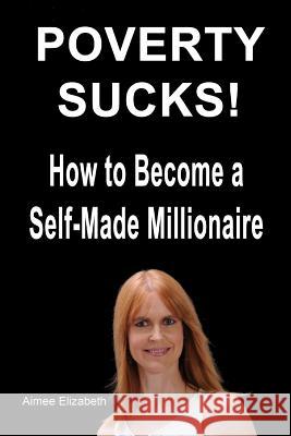 Poverty Sucks! How to Become a Self-Made Millionaire MS Aimee Elizabeth 9781494369545 Createspace