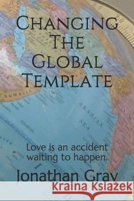 Changing The Global Template: Love is an accident waiting to happen. Gray, Jonathan 9781494369620 Createspace