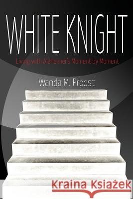 White Knight: Living with Alzheimer's Moment by Moment Wanda M. Proost 9781494370329 Createspace