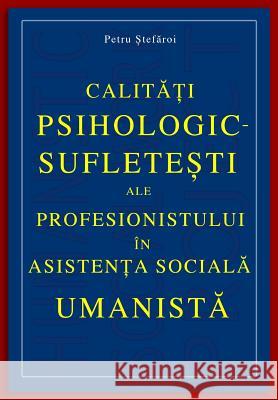 Calitati Psihologic-Sufletesti Ale Profesionistului in Asistenta Sociala Umanista Petru Stefaroi Ionut Platon 9781494372767 Createspace