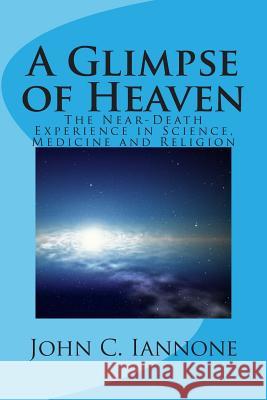A Glimpse of Heaven: The Near-Death Experience in Science, Medicine and Religion John C. Iannone 9781494377007 Createspace