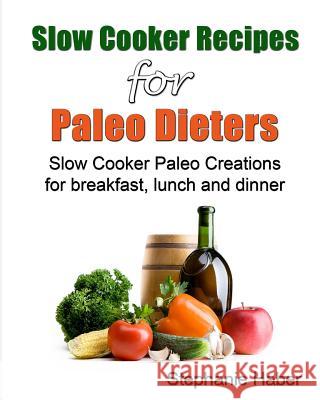 Slow Cooker Recipes for Paleo Dieters Paleo Slow Cooker Recipes for Breakfast, Lunch and Dinner Steph Haber 9781494379063