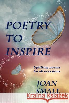 Poetry to Inspire: Uplifting Poems for All Occasions Joan Small 9781494380762