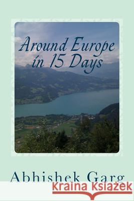 Around Europe in 15 Days: Travel Guide for the Economy Backpacker to a 15 Days Jet Set Adventure Across Europe by Eurail in Less Than 2500 Euros Abhishek Garg 9781494385545 