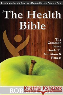 The Health Bible: A Common Sense Guide To Nutrition And Fitness Sutton, Rob 9781494386573
