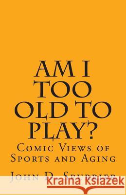 Am I Too Old to Play?: Comic Views of Sports and Aging John D. Spurrier 9781494387129 Createspace