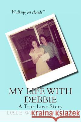 My Life with Debbie: A True Love Story Dale Weatherford 9781494390310