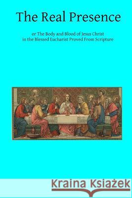 The Real Presence: or The Body and Blood of Jesus Christ in the Blessed Eucharist Proved From Scripture Hermenegild Tosf, Brother 9781494392758 Createspace