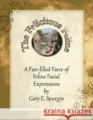 The Felicitous Feline: A Fun-filled Farce of Feline Facial Expressions Spurgin, Gary E. 9781494393274