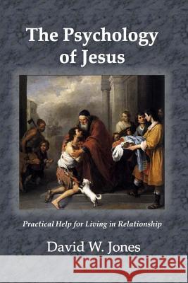 The Psychology of Jesus: Practical Help for Living in Relationship David W. Jones 9781494399252 Createspace