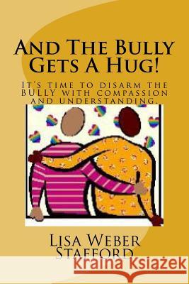 And The Bully Gets A Hug!: It's time to disarm the BULLY with compassion and understanding. Stafford, Lisa Weber 9781494403621