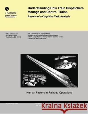 Understanding How Train Dispatchers Manage and Control Trains: Results of Cognitive Task Analysis U. S. Department of Transportation 9781494405113 Createspace