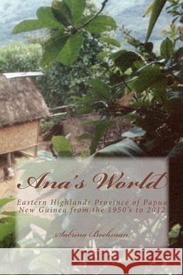 Ana's World: Eastern Highlands Province of Papua New Guinea from the 1950's to 2012 Sabrina Bochman 9781494407001