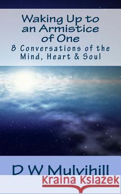 Waking Up to an Armistice of One: 8 Conversations of the Mind, Heart & Soul D. W. Mulvihill 9781494408961 Createspace