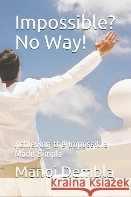 Impossible? No Way!: Achieving the Impossible Made Simple MR Manoj Dembla 9781494412111