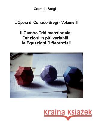 L'Opera di Corrado Brogi - Volume III: Il Campo Tridimensionale, Funzioni in piu' variabili, le Equazioni Differenziali Brogi, Giovanni 9781494413040