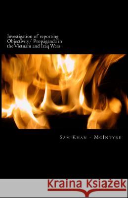 Investigation of reporting Objectivity/ Propaganda in the Vietnam and Iraq Wars Khan -. McIntyre, Sam 9781494413439