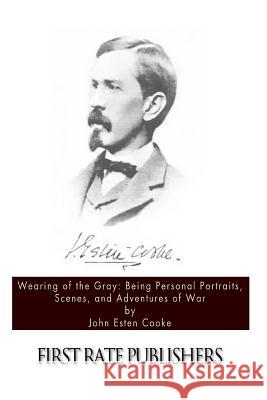 Wearing of the Gray: Being Personal Portraits, Scenes, and Adventures of War John Esten Cooke 9781494413644 Createspace