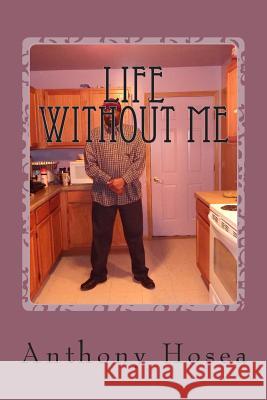 Life Without Me Anthony Hosea 9781494414344 Createspace