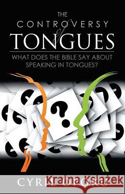 The Controversy of Tongues: What Does the Bible Say About Speaking in Tongues? Opoku, Cyril 9781494415907