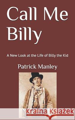 Call Me Billy: A New Look at the Life of Billy the Kid MR Patrick Manley 9781494417161 Createspace