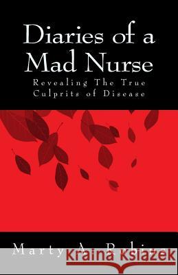Diaries of a Mad Nurse: Revealing the True Culprits of Disease Marty a. Robins 9781494417413 Createspace