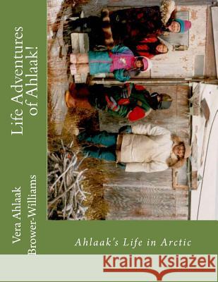 Life Adventures of Ahlaak!: Ahlaak's Life in Arctic Vera Ahlaak Brower-Williams 9781494418755 Createspace