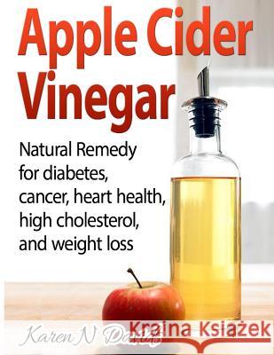 Apple Cider Vinegar: Apple Cider Vinegar: Natural Remedy for Diabetes, Cancer, Heart Health, High Cholesterol and Weight Loss Karen N. Davids 9781494418908 Createspace
