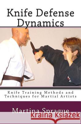 Knife Defense Dynamics: Knife Training Methods and Techniques for Martial Artists Martina Sprague 9781494419028