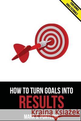 How To Turn Goals Into Results: Go Faster Using a Unique Visual Method Portlock, Mark S. 9781494419387 Createspace