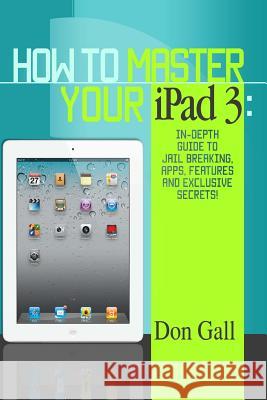 How To Master Your IPad 3: In-Depth Guide To Jail Breaking Apps, Features And Exclusive Secrets Gall, Don 9781494423520 Createspace