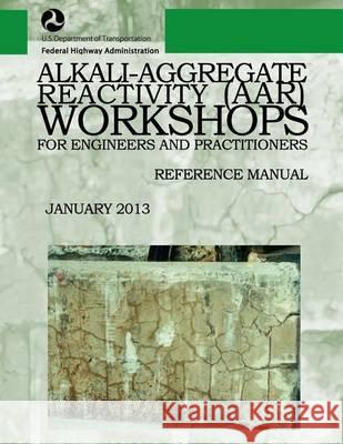 Alkali-Aggregate Reactivity Workshops for Engineers and Practitioners: Reference Manual U. S. Department of Transportation 9781494424718