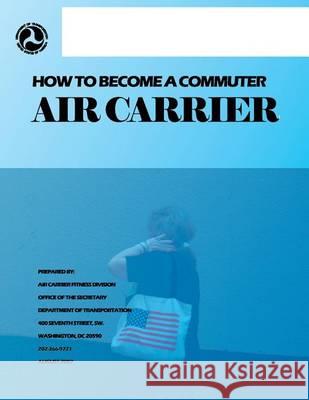 How to Become a Commuter Air Carrier Department of Transportation 9781494427375